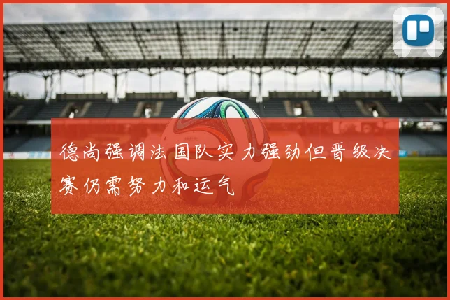 德尚强调法国队实力强劲但晋级决赛仍需努力和运气