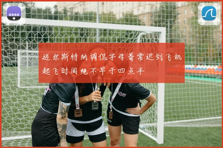 迈尔斯特纳调侃字母哥常迟到飞机起飞时间绝不早于四点半