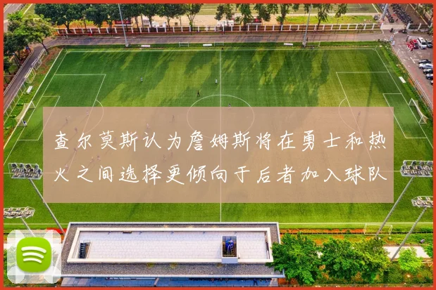 查尔莫斯认为詹姆斯将在勇士和热火之间选择更倾向于后者加入球队