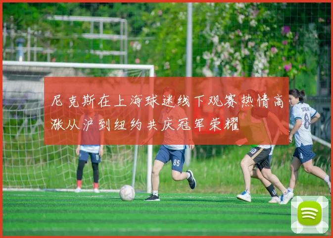 尼克斯在上海球迷线下观赛热情高涨从沪到纽约共庆冠军荣耀