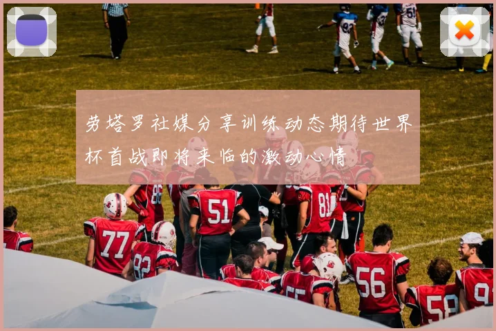 劳塔罗社媒分享训练动态期待世界杯首战即将来临的激动心情