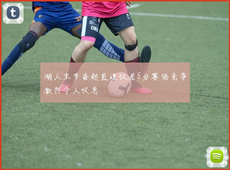 湖人末节奋起直追仅差5分赛场竞争激烈令人叹息