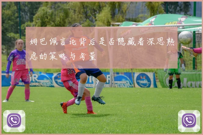 姆巴佩言论背后是否隐藏着深思熟虑的策略与考量