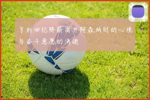 亨利回忆降薪离开阿森纳时的心境与奋斗意愿的消逝