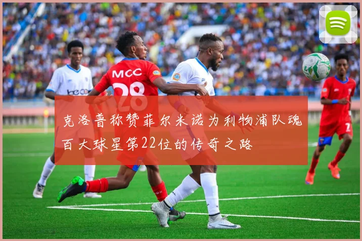 克洛普称赞菲尔米诺为利物浦队魂百大球星第22位的传奇之路