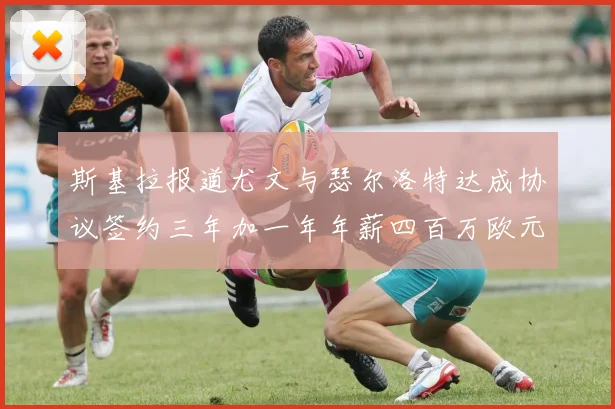 斯基拉报道尤文与瑟尔洛特达成协议签约三年加一年年薪四百万欧元