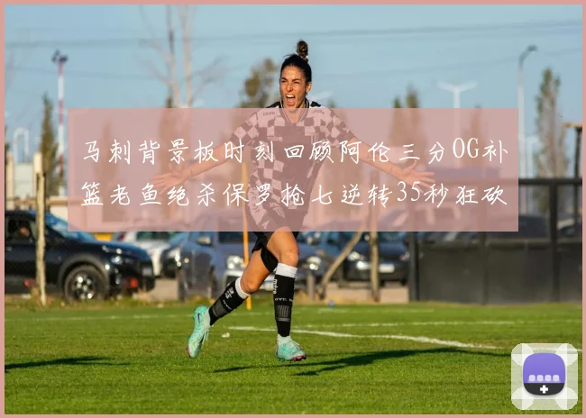 马刺背景板时刻回顾阿伦三分OG补篮老鱼绝杀保罗抢七逆转35秒狂砍13分